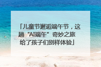 儿童节邂逅端午节，这趟“AI端午”奇妙之旅给了孩子们别样体验