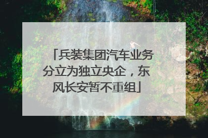 兵装集团汽车业务分立为独立央企，东风长安暂不重组