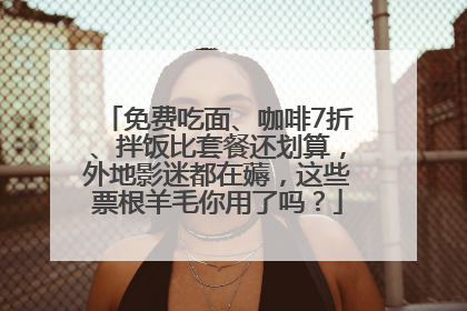 免费吃面、咖啡7折、拌饭比套餐还划算，外地影迷都在薅，这些票根羊毛你用了吗？