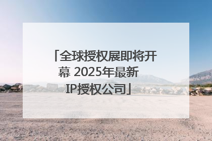 全球授权展即将开幕 2025年最新IP授权公司