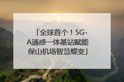 全球首个！5G-A通感一体基站赋能保山机场智慧蝶变