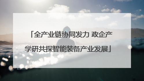 全产业链协同发力 政企产学研共探智能装备产业发展