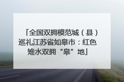全国双拥模范城（县）巡礼江苏省如皋市：红色雉水双拥“皋”地