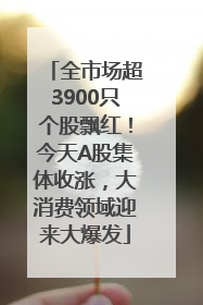 全市场超3900只个股飘红！今天A股集体收涨，大消费领域迎来大爆发