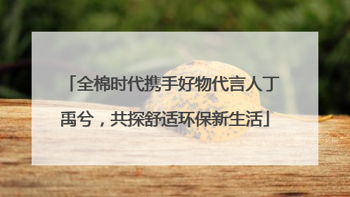 全棉时代携手好物代言人丁禹兮，共探舒适环保新生活