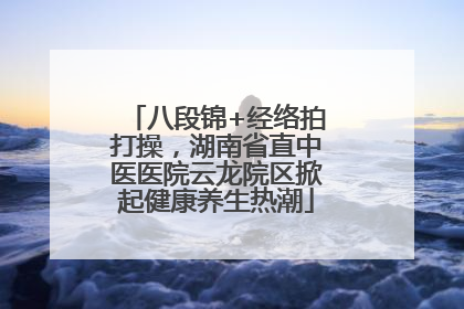 八段锦+经络拍打操，湖南省直中医医院云龙院区掀起健康养生热潮
