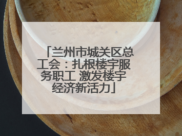 兰州市城关区总工会：扎根楼宇服务职工 激发楼宇经济新活力