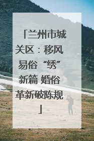 兰州市城关区：移风易俗“绣”新篇 婚俗革新破陈规