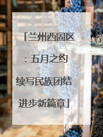 兰州西固区：五月之约 续写民族团结进步新篇章