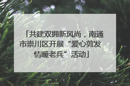 共建双拥新风尚，南通市崇川区开展“爱心剪发 情暖老兵”活动