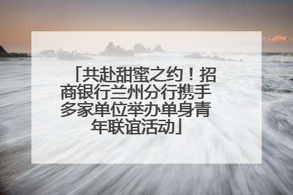 共赴甜蜜之约！招商银行兰州分行携手多家单位举办单身青年联谊活动