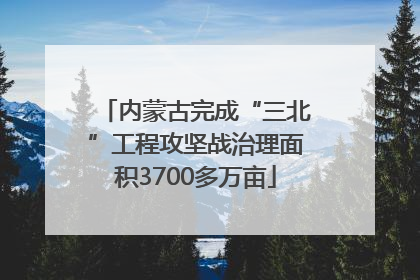 内蒙古完成“三北”工程攻坚战治理面积3700多万亩