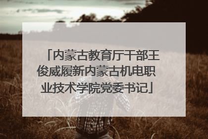 内蒙古教育厅干部王俊威履新内蒙古机电职业技术学院党委书记