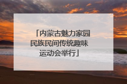 内蒙古魅力家园民族民间传统趣味运动会举行