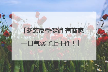 冬装反季促销 有商家一口气买了上千件！