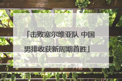 击败塞尔维亚队 中国男排收获新周期首胜