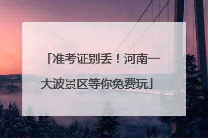 准考证别丢！河南一大波景区等你免费玩