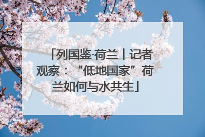 列国鉴·荷兰丨记者观察：“低地国家”荷兰如何与水共生