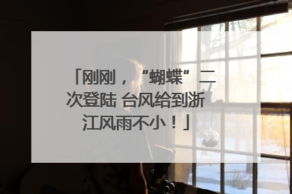 刚刚，“蝴蝶”二次登陆 台风给到浙江风雨不小！