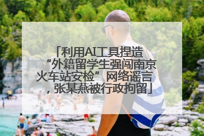 利用AI工具捏造 “外籍留学生强闯南京火车站安检”网络谣言，张某燕被行政拘留