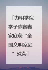 力明学院学子陈睿鑫家庭获“全国文明家庭”殊荣