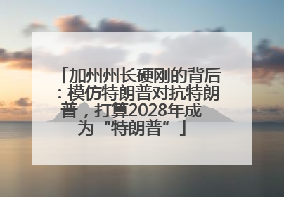 加州州长硬刚的背后：模仿特朗普对抗特朗普，打算2028年成为“特朗普”