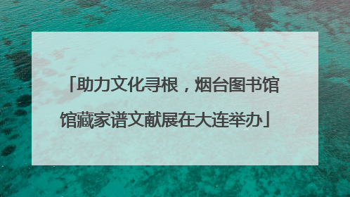 助力文化寻根，烟台图书馆馆藏家谱文献展在大连举办