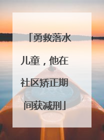 勇救落水儿童，他在社区矫正期间获减刑
