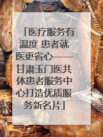 医疗服务有温度 患者就医更省心——甘肃玉门医共体患者服务中心打造优质服务新名片