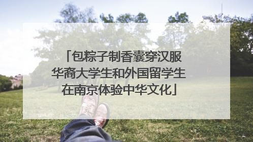 包粽子制香囊穿汉服 华裔大学生和外国留学生在南京体验中华文化