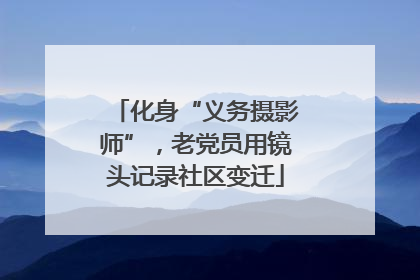 化身“义务摄影师”，老党员用镜头记录社区变迁