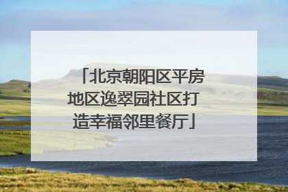 北京朝阳区平房地区逸翠园社区打造幸福邻里餐厅