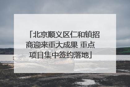 北京顺义区仁和镇招商迎来重大成果 重点项目集中签约落地
