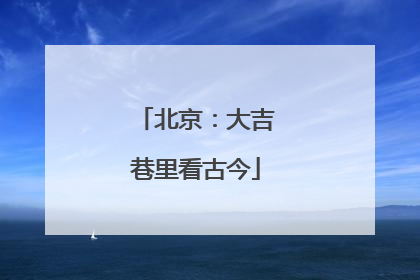 北京：大吉巷里看古今