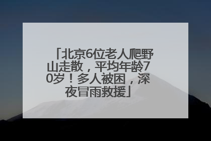 北京6位老人爬野山走散，平均年龄70岁！多人被困，深夜冒雨救援