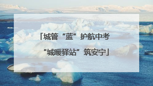 城管“蓝”护航中考 “城暖驿站”筑安宁