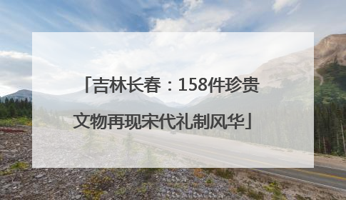 吉林长春：158件珍贵文物再现宋代礼制风华