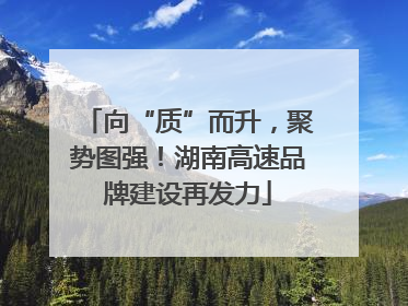 向“质”而升，聚势图强！湖南高速品牌建设再发力