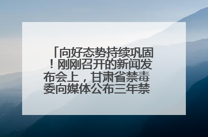 向好态势持续巩固！刚刚召开的新闻发布会上，甘肃省禁毒委向媒体公布三年禁毒工作“成绩单”