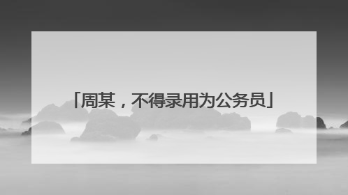 周某，不得录用为公务员