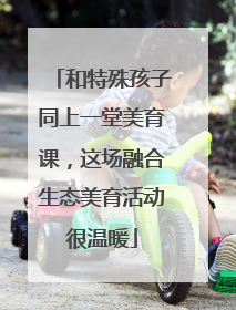 和特殊孩子同上一堂美育课，这场融合生态美育活动很温暖
