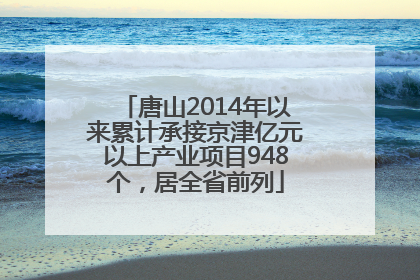 唐山2014年以来累计承接京津亿元以上产业项目948个，居全省前列
