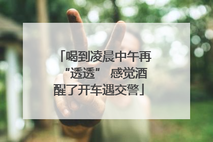 喝到凌晨中午再“透透” 感觉酒醒了开车遇交警