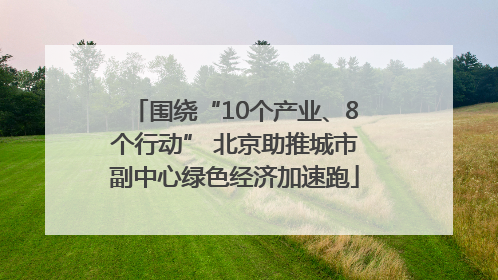 围绕“10个产业、8个行动” 北京助推城市副中心绿色经济加速跑