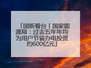 国新看台丨国家能源局：过去五年年均为用户节省办电投资约600亿元