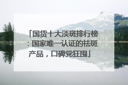 国货十大淡斑排行榜：国家唯一认证的祛斑产品，口碑党狂囤