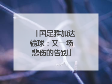 国足雅加达输球：又一场悲伤的告别