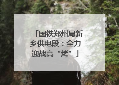 国铁郑州局新乡供电段：全力迎战高“烤”