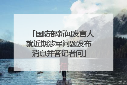 国防部新闻发言人就近期涉军问题发布消息并答记者问