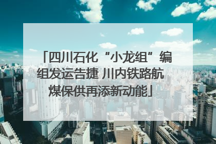 四川石化“小龙组”编组发运告捷 川内铁路航煤保供再添新动能